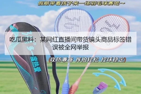 吃瓜黑料：某网红直播间带货镜头商品标签错误被全网举报